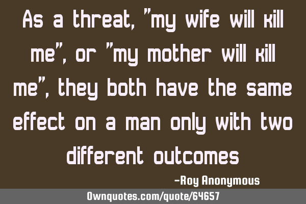 As a threat, "my wife will kill me", or "my mother will kill me", they both have the same effect on