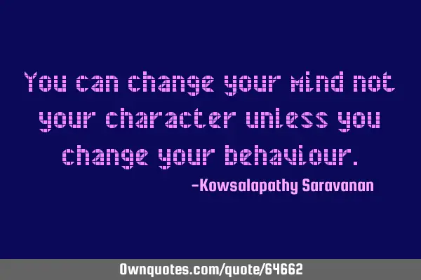 You can change your mind not your character unless you change your
