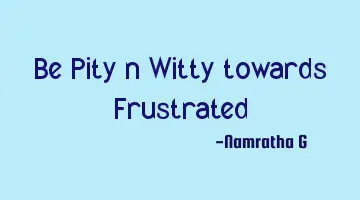 Be Pity n Witty towards Frustrated