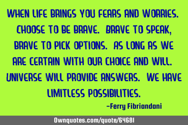 When life brings you fears and worries. Choose to be brave. Brave to speak, brave to pick options. A