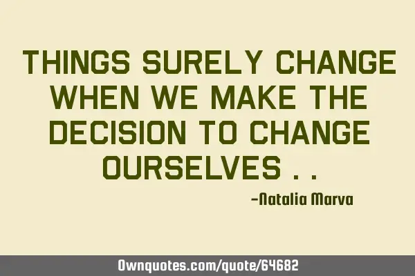 Things surely change when we make the decision to change ourselves