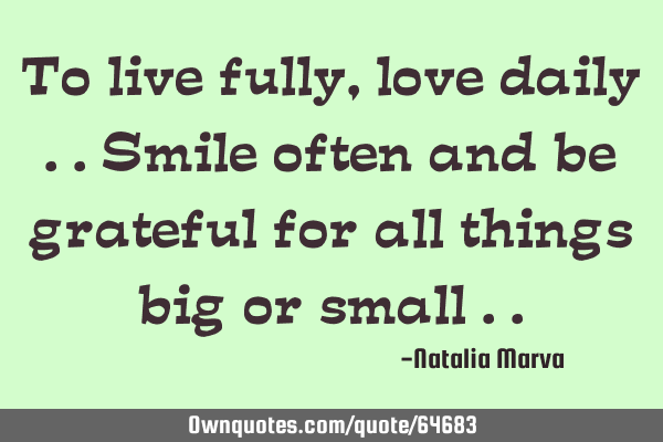To live fully , love daily ..smile often and be grateful for all things big or small