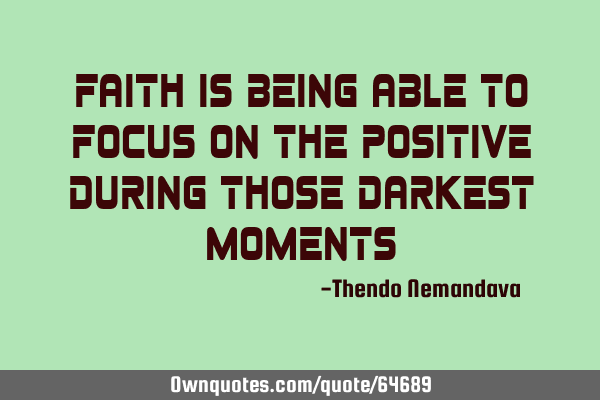 Faith is being able to focus on the positive during those darkest