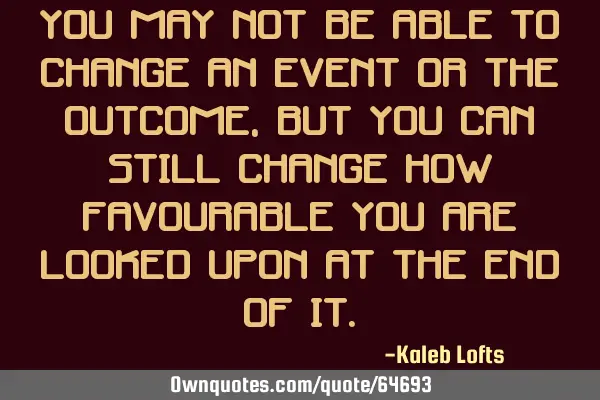 You may not be able to change an event or the outcome, but you can still change how favourable you