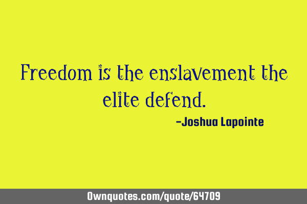 Freedom is the enslavement the elite