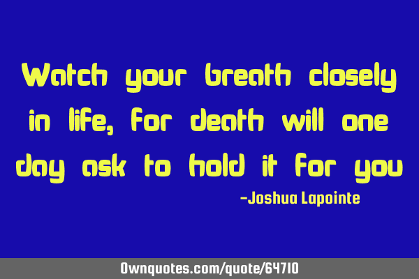 Watch your breath closely in life, for death will one day ask to hold it for