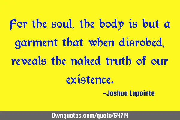 For the soul, the body is but a garment that when disrobed, reveals the naked truth of our