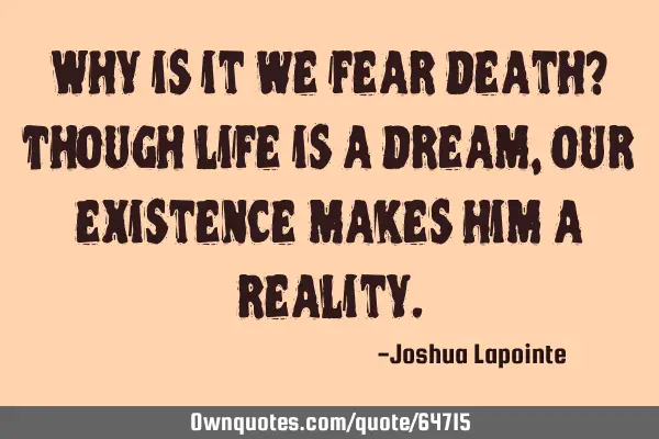 Why is it we fear death? Though life is a dream, our existence makes him a