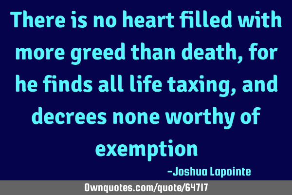 There is no heart filled with more greed than death, for he finds all life taxing, and decrees none