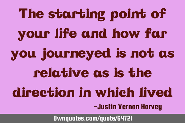 The starting point of your life and how far you journeyed is not as relative as is the direction in