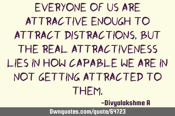 Everyone of us are attractive enough to attract distractions,but the real attractiveness lies in