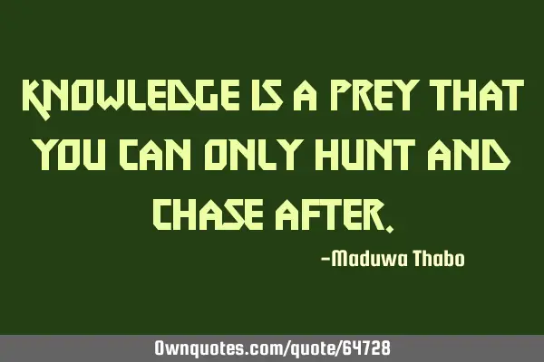 Knowledge is a prey that you can only hunt and chase