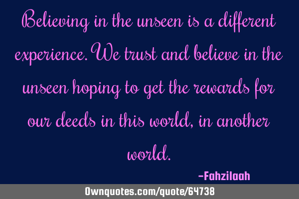 Believing in the unseen is a different experience.We trust and believe in the unseen hoping to get