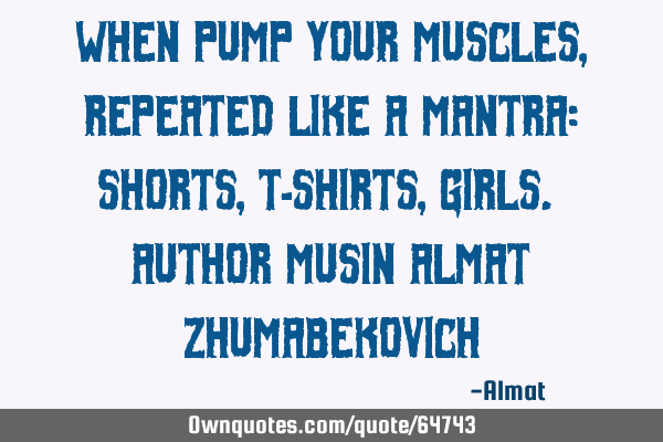 When pump your muscles, repeated like a mantra: shorts, t-shirts, girls. Author Musin Almat Z