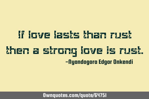If love lasts than rust then a strong love is