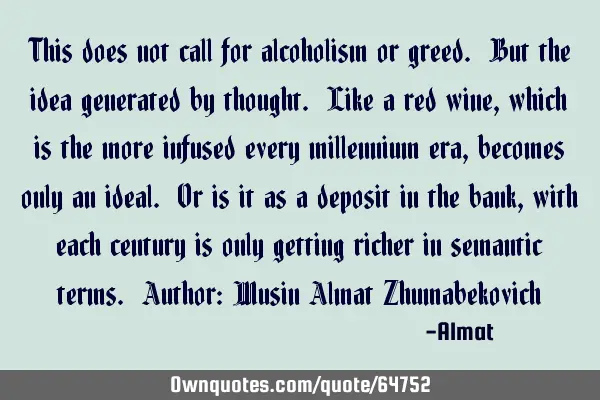 This does not call for alcoholism or greed. But the idea generated by thought. Like a red wine,