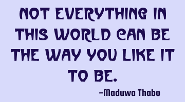 Not everything in this world can be the way you like it to be.