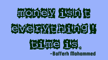 Money isn't everything! -Time is.