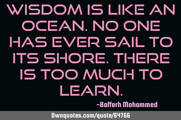 Wisdom is like an ocean.No one has ever sail to its shore.There is too much to