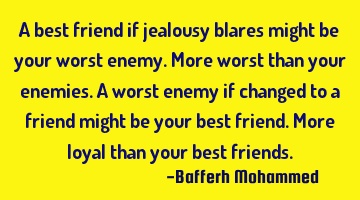 A best friend if jealousy blares might be your worst enemy.More worst than your enemies.A worst