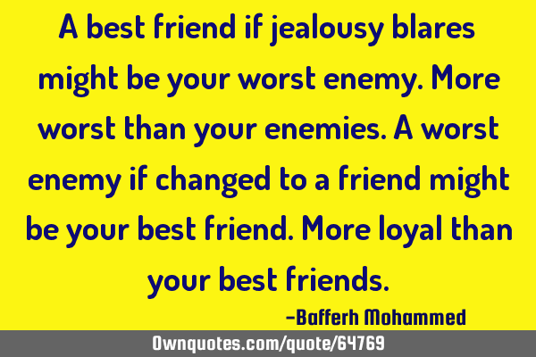 A best friend if jealousy blares might be your worst enemy.More worst than your enemies.A worst