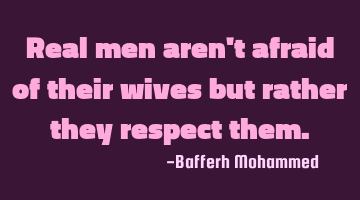 Real men aren't afraid of their wives but rather they respect them.