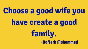 Choose a good wife you have create a good family.