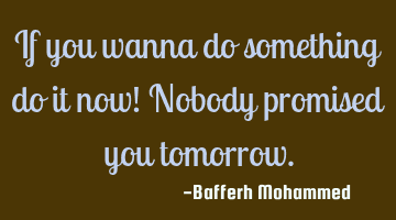 If you wanna do something do it now! Nobody promised you tomorrow.