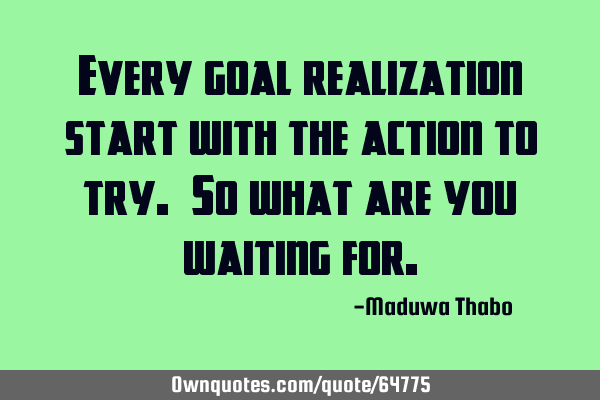 Every goal realization start with the action to try. So what are you waiting