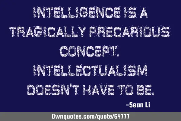 Intelligence is a tragically precarious concept. Intellectualism doesn