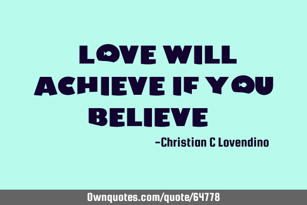 "Love will achieve if you believe."