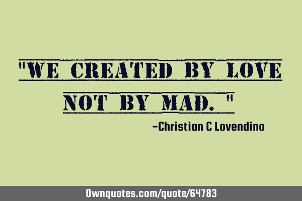 "We created by love not by mad."
