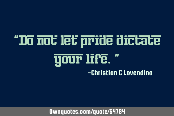 "Do not let pride dictate your life."