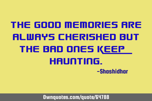 The good memories are always cherished but the bad ones keep