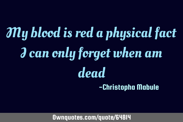 My blood is red a physical fact I can only forget when am