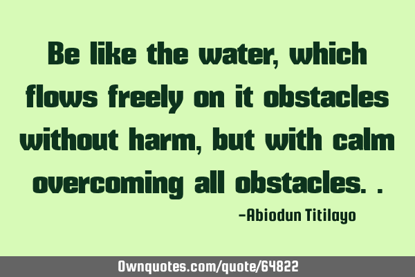 Be like the water, which flows freely on it obstacles without harm,but with calm overcoming all