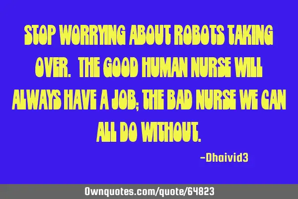 Stop worrying about robots taking over. The good HUMAN nurse will always have a job; the BAD nurse