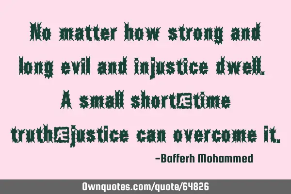 No matter how strong and long evil and injustice dwell. A small short-time truth/justice can