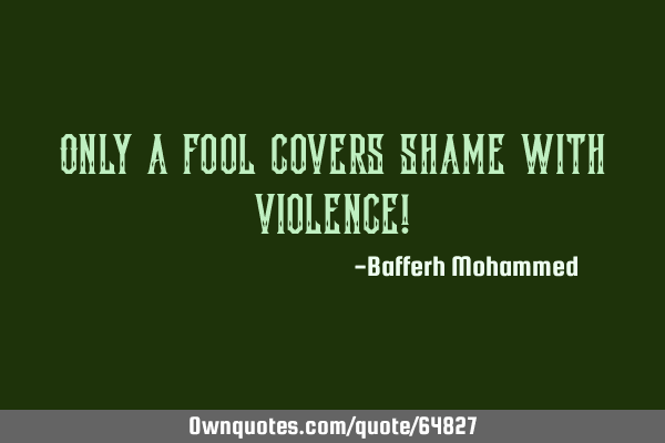 Only a fool covers shame with violence!