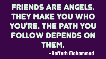 Friends are angels.They make you who you're.The path you follow depends on them.