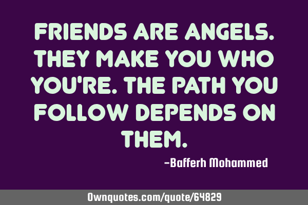 Friends are angels.They make you who you