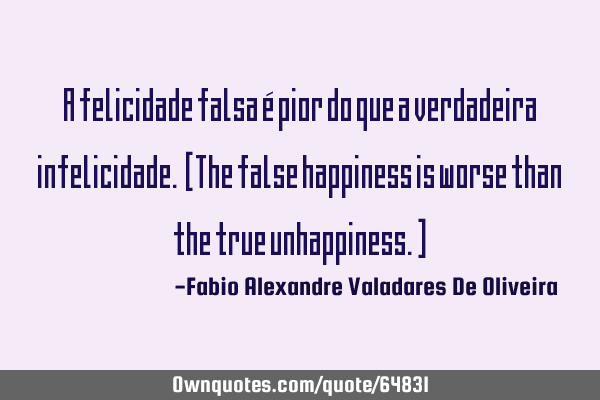 A felicidade falsa é pior do que a verdadeira infelicidade. [The false happiness is worse than the