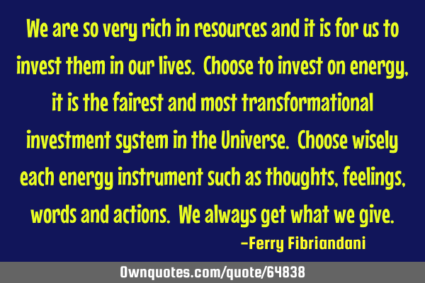 We are so very rich in resources and it is for us to invest them in our lives. Choose to invest on