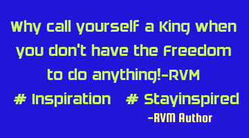 Why call yourself a King when you don't have the Freedom to do anything!-RVM ‪#‎Inspiration‬ 