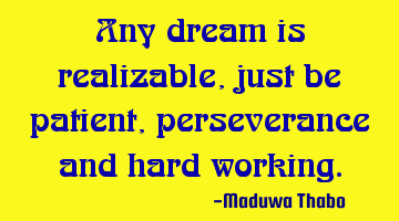 Any dream is realizable, just be patient, perseverance and hard working.