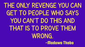 The only revenge you can get to people who says you can't do this and that is to prove them wrong.