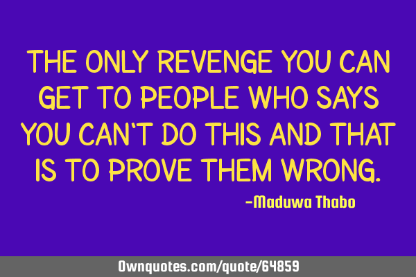 The only revenge you can get to people who says you can