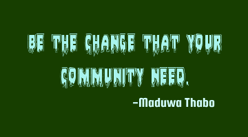 Be the change that your community need.