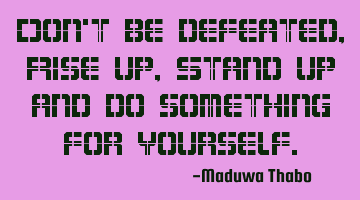 Don't be defeated, Rise up, Stand up and do something for yourself.