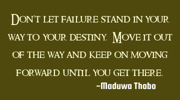 Don't let failure stand in your way to your destiny. Move it out of the way and keep on moving